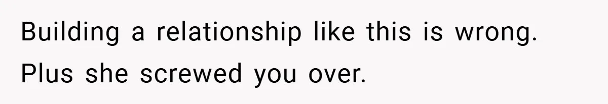Building a relationship like this is wrong. Plus she screwed you over.