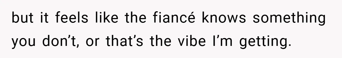 but it feels like the fiancé knows something you don’t, or that’s the vibe I’m getting.