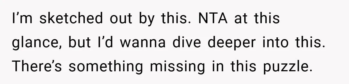 I’m sketched out by this. NTA at this glance, but I’d wanna dive deeper into this. There’s something missing in this puzzle.