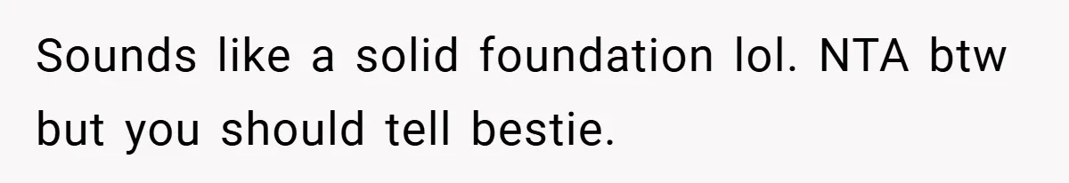 Sounds like a solid foundation lol. NTA btw but you should tell bestie.