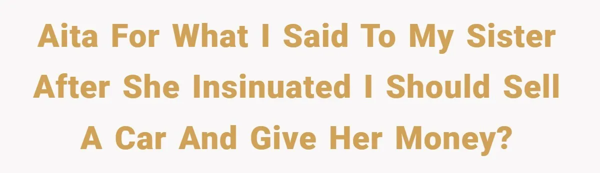 AITA for what I said to my sister after she insinuated I should sell a car and give her money?