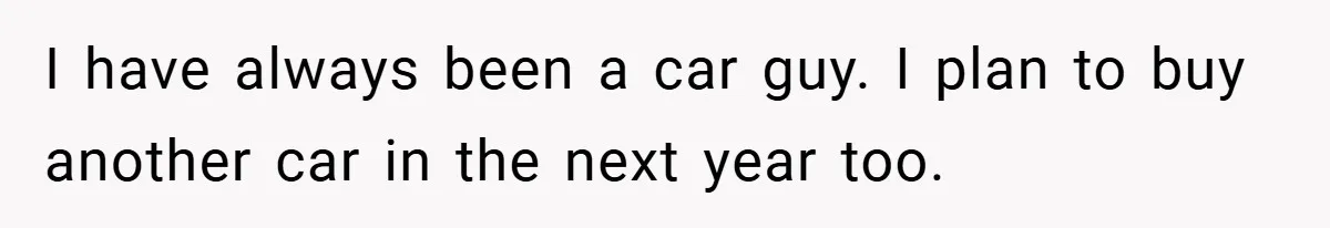 I have always been a car guy. I plan to buy another car in the next year too.