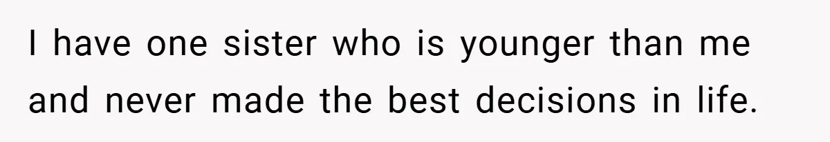 I have one sister who is younger than me and never made the best decisions in life.