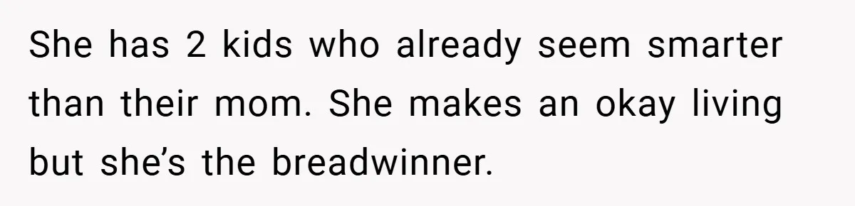 She has 2 kids who already seem smarter than their mom. She makes an okay living but she’s the breadwinner.