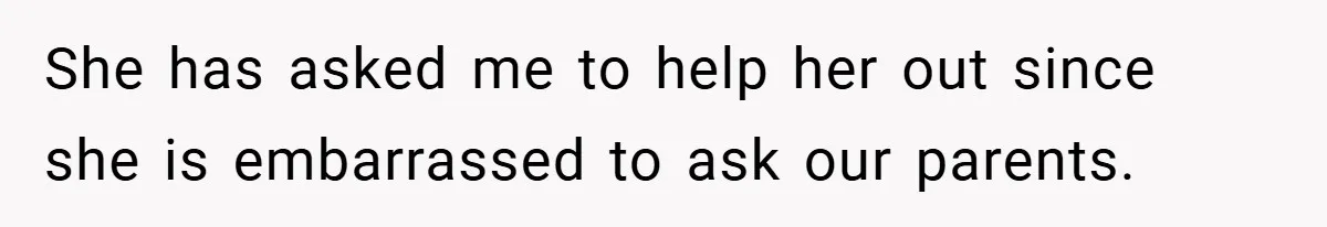 She has asked me to help her out since she is embarrassed to ask our parents.