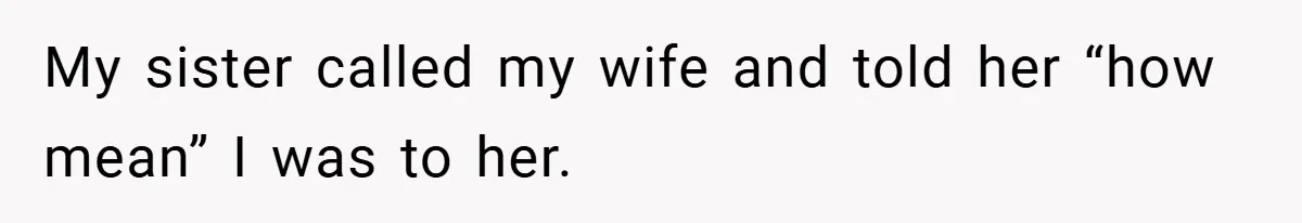 My sister called my wife and told her “how mean” I was to her.