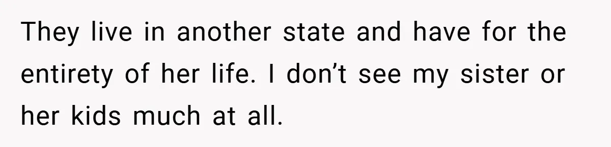 They live in another state and have for the entirety of her life. I don’t see my sister or her kids much at all.