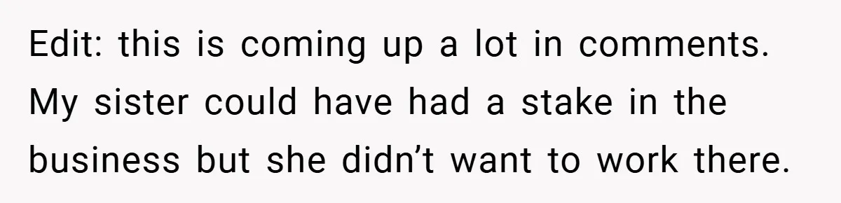 Edit: this is coming up a lot in comments. My sister could have had a stake in the business but she didn’t want to work there.
