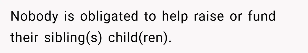 Nobody is obligated to help raise or fund their sibling(s) child(ren).
