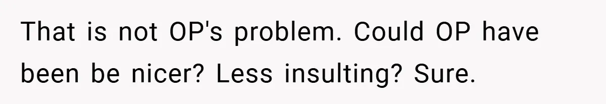 That is not OP's problem. Could OP have been be nicer? Less insulting? Sure.