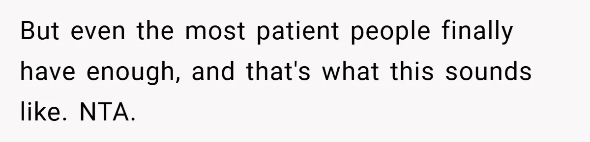 But even the most patient people finally have enough, and that's what this sounds like. NTA.