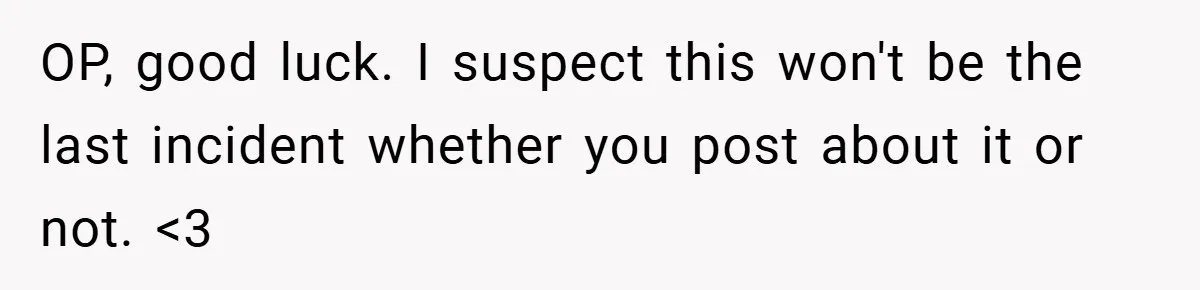 OP, good luck. I suspect this won't be the last incident whether you post about it or not. <3