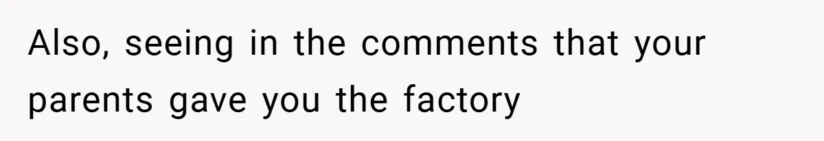 Also, seeing in the comments that your parents gave you the factory