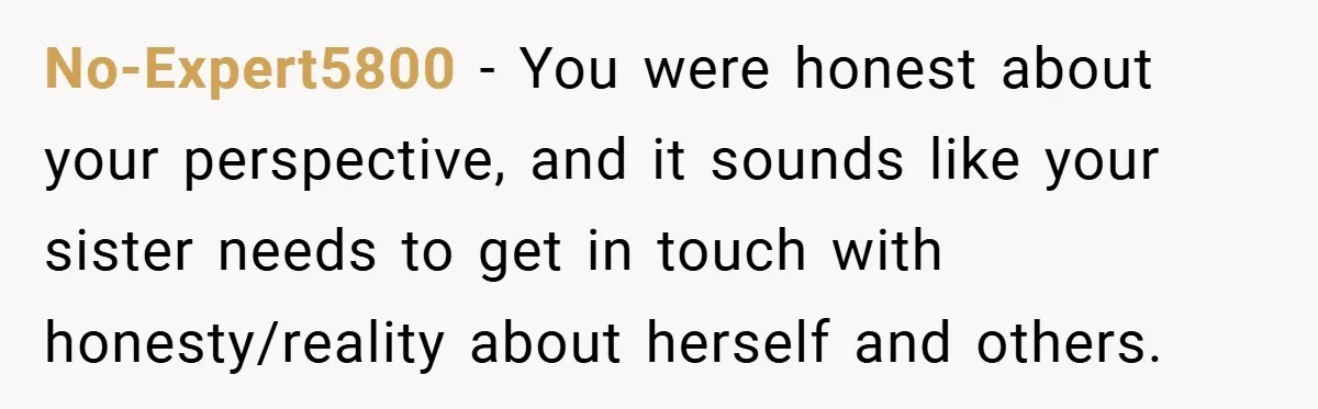 No-Expert5800 − You were honest about your perspective, and it sounds like your sister needs to get in touch with honesty/reality about herself and others.
