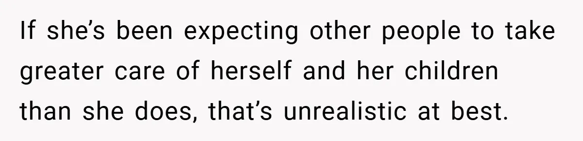 If she’s been expecting other people to take greater care of herself and her children than she does, that’s unrealistic at best.
