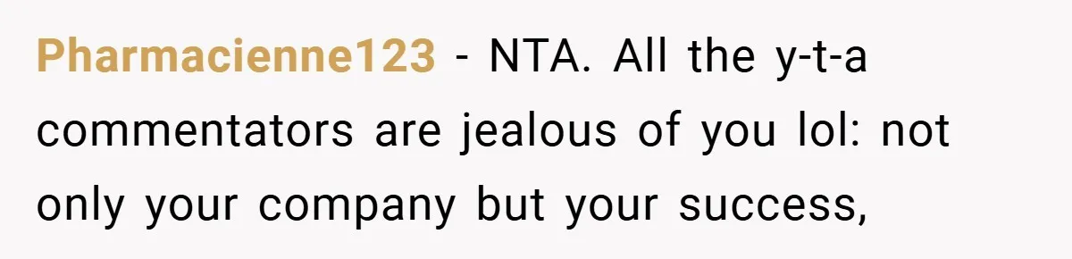 Pharmacienne123 − NTA. All the y-t-a commentators are jealous of you lol: not only your company but your success,