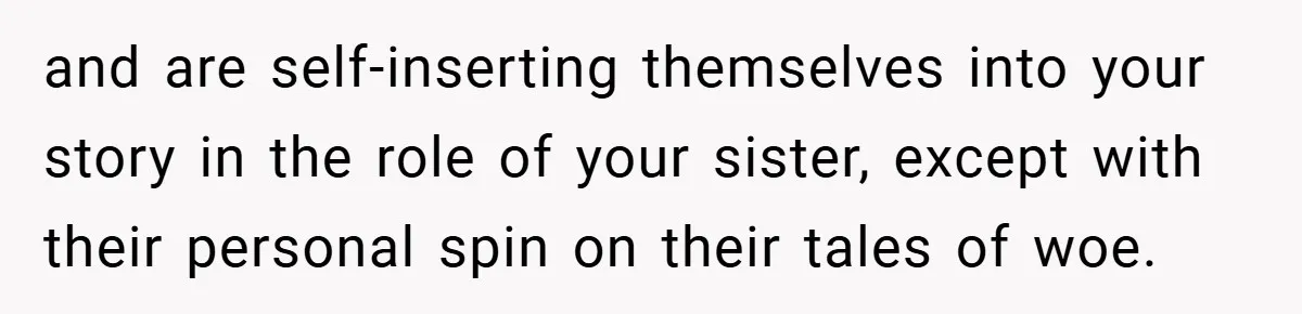 and are self-inserting themselves into your story in the role of your sister, except with their personal spin on their tales of woe.