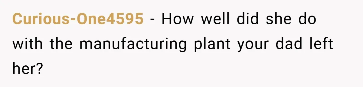 Curious-One4595 − How well did she do with the manufacturing plant your dad left her?
