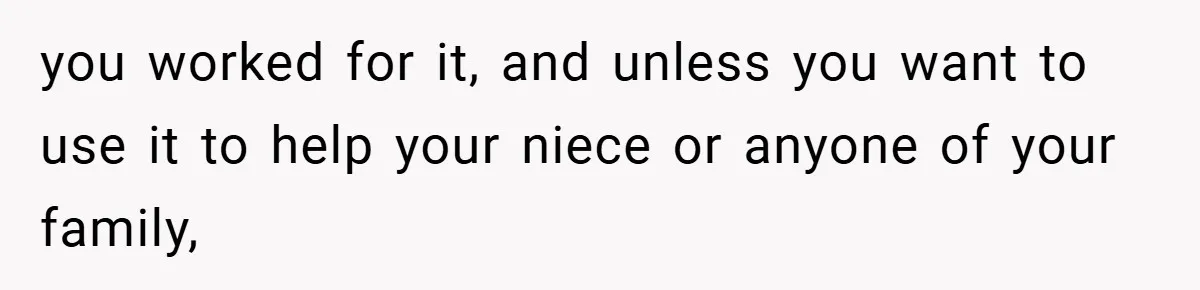 you worked for it, and unless you want to use it to help your niece or anyone of your family,