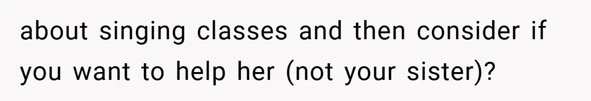 about singing classes and then consider if you want to help her (not your sister)?