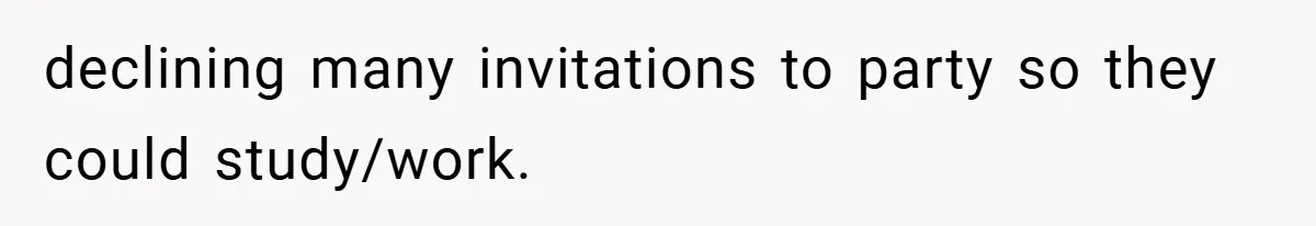 declining many invitations to party so they could study/work.