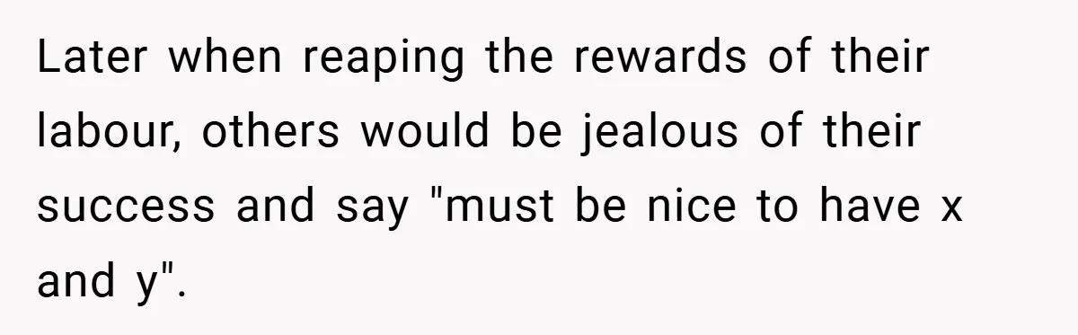 Later when reaping the rewards of their labour, others would be jealous of their success and say "must be nice to have x and y".