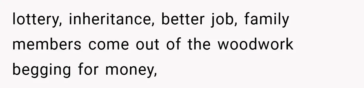 lottery, inheritance, better job, family members come out of the woodwork begging for money,