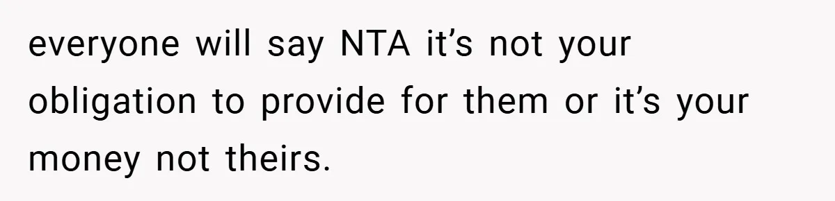 everyone will say NTA it’s not your obligation to provide for them or it’s your money not theirs.