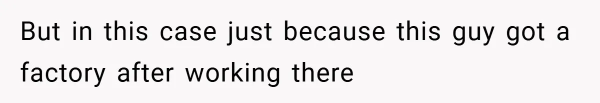 But in this case just because this guy got a factory after working there