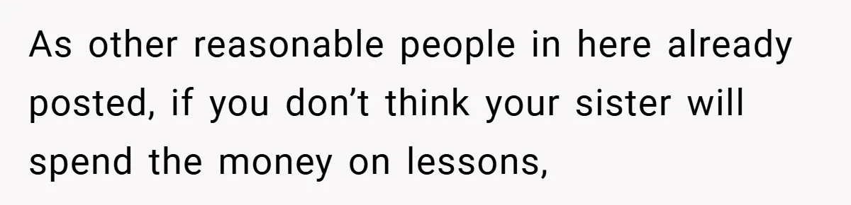As other reasonable people in here already posted, if you don’t think your sister will spend the money on lessons,