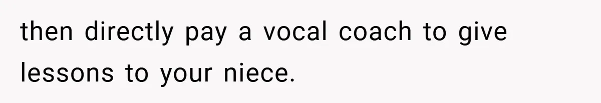 then directly pay a vocal coach to give lessons to your niece.