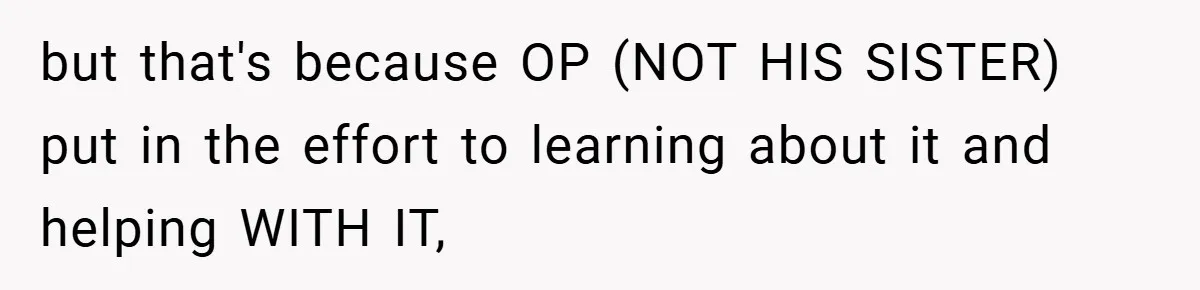 but that's because OP (NOT HIS SISTER) put in the effort to learning about it and helping WITH IT,