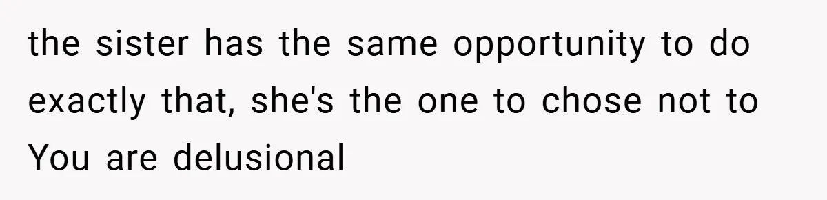 the sister has the same opportunity to do exactly that, she's the one to chose not to You are delusional