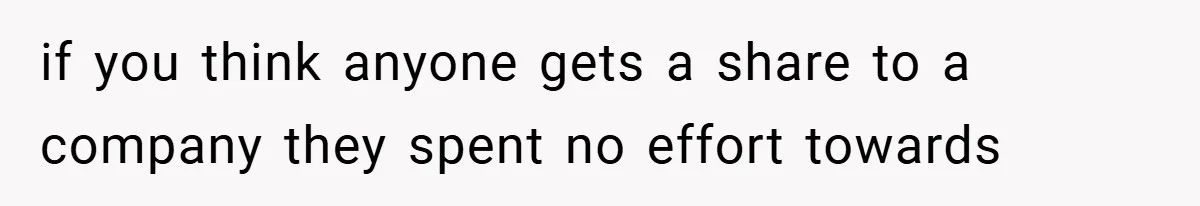 if you think anyone gets a share to a company they spent no effort towards