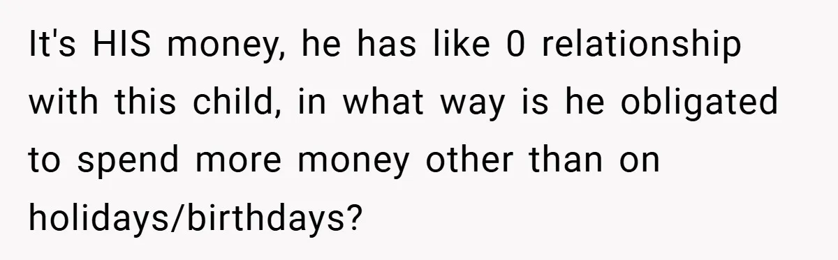 It's HIS money, he has like 0 relationship with this child, in what way is he obligated to spend more money other than on holidays/birthdays?
