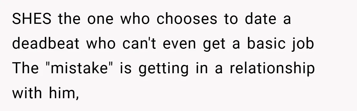 SHES the one who chooses to date a deadbeat who can't even get a basic job The "mistake" is getting in a relationship with him,