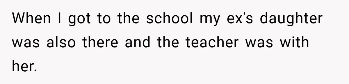 When I got to the school my ex's daughter was also there and the teacher was with her.