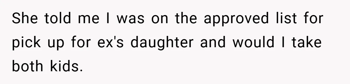 She told me I was on the approved list for pick up for ex's daughter and would I take both kids.