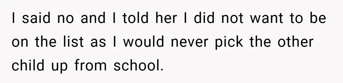 I said no and I told her I did not want to be on the list as I would never pick the other child up from school.