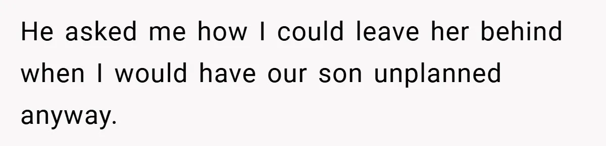 He asked me how I could leave her behind when I would have our son unplanned anyway.