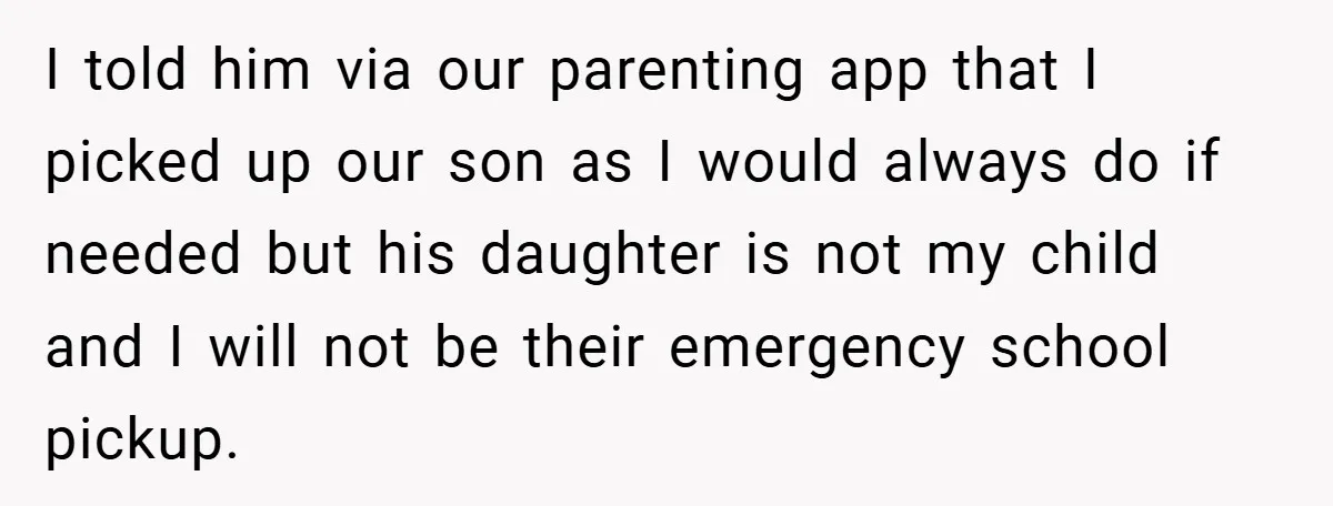 I told him via our parenting app that I picked up our son as I would always do if needed but his daughter is not my child and I will...