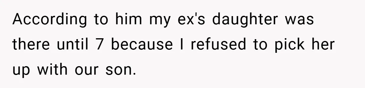 According to him my ex's daughter was there until 7 because I refused to pick her up with our son.