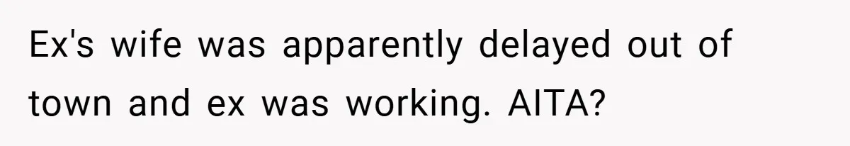 Ex's wife was apparently delayed out of town and ex was working. AITA?