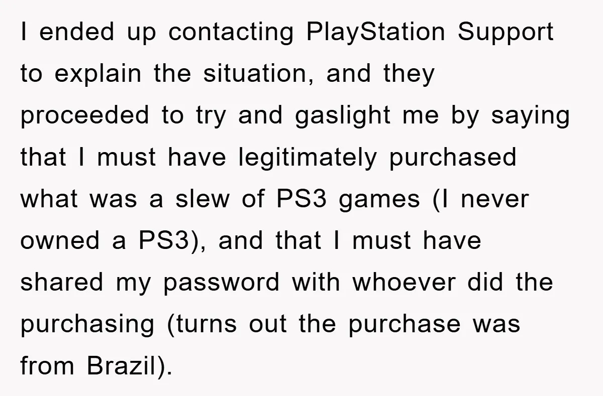 I ended up contacting PlayStation Support to explain the situation, and they proceeded to try and gaslight me by saying that I must have legitimately purchased what was a slew...