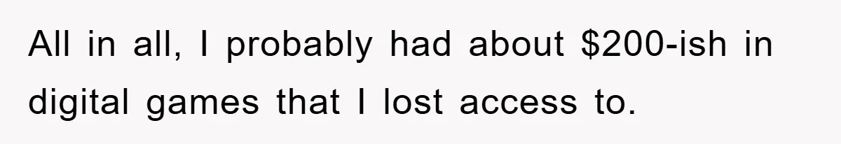All in all, I probably had about $200-ish in digital games that I lost access to.