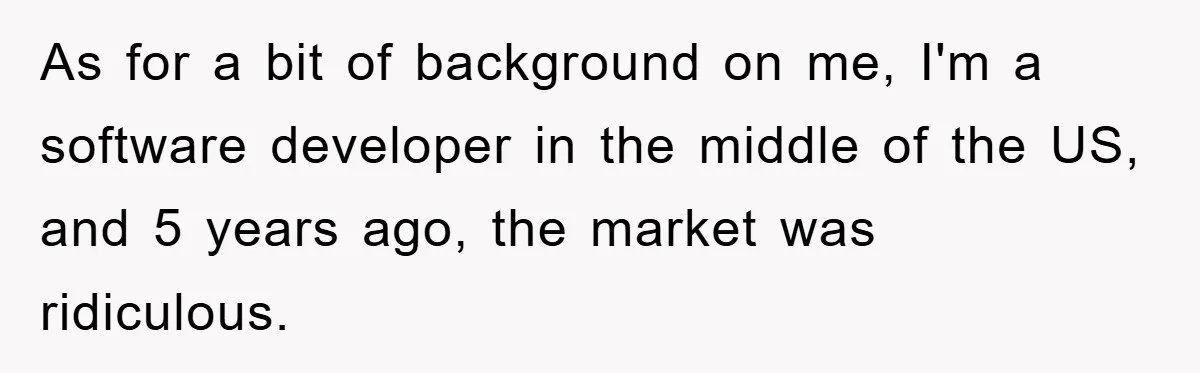 As for a bit of background on me, I'm a software developer in the middle of the US, and 5 years ago, the market was ridiculous.