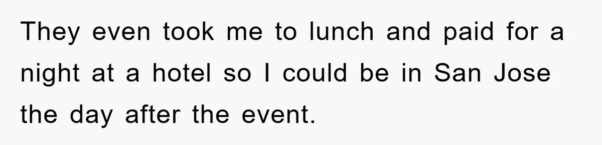 They even took me to lunch and paid for a night at a hotel so I could be in San Jose the day after the event.