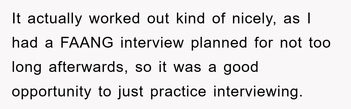 It actually worked out kind of nicely, as I had a FAANG interview planned for not too long afterwards, so it was a good opportunity to just practice interviewing.