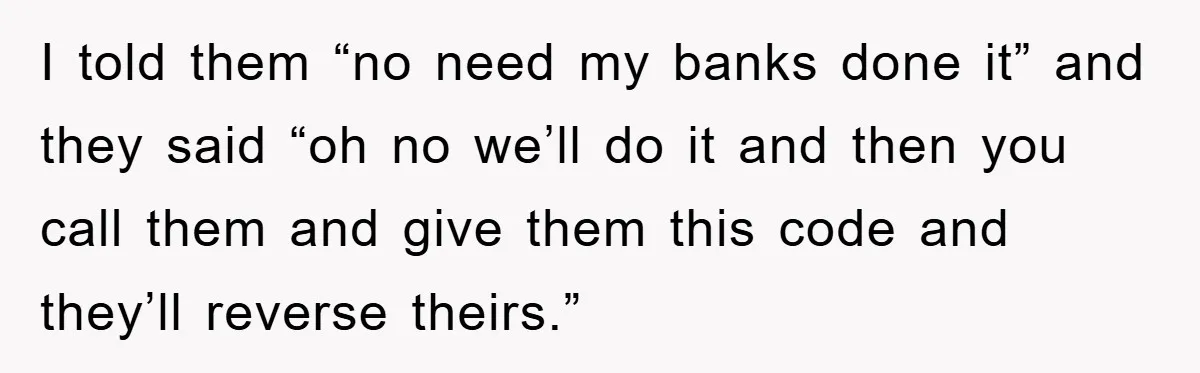 I told them “no need my banks done it” and they said “oh no we’ll do it and then you call them and give them this code and they’ll reverse...