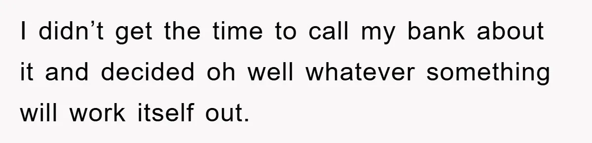 I didn’t get the time to call my bank about it and decided oh well whatever something will work itself out.